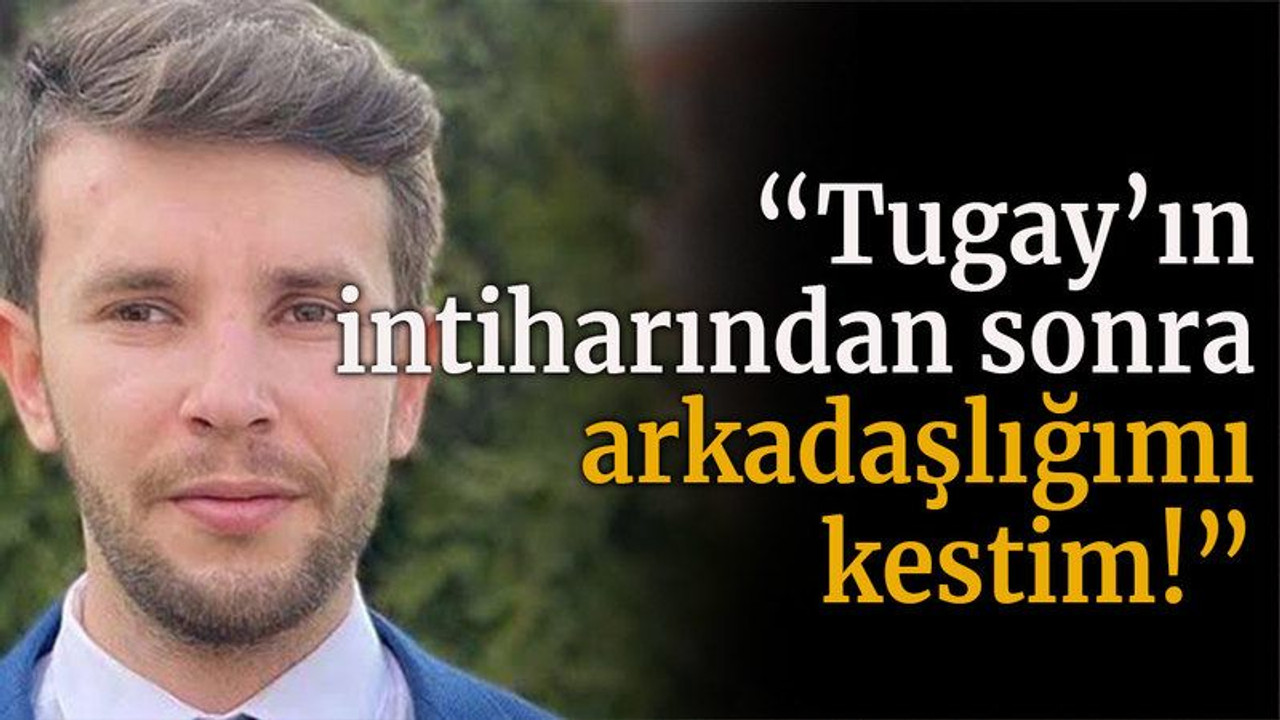 “Tugay’ın intiharından sonra arkadaşlığımı kestim!”